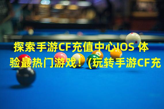 探索手游CF充值中心IOS 体验最热门游戏！(玩转手游CF充值中心IOS 找到你的游戏乐园！)